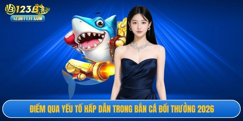Điểm qua yếu tố hấp dẫn trong bắn cá đổi thưởng 2026